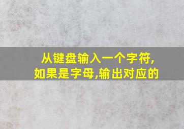 从键盘输入一个字符,如果是字母,输出对应的