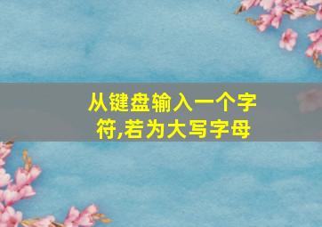 从键盘输入一个字符,若为大写字母