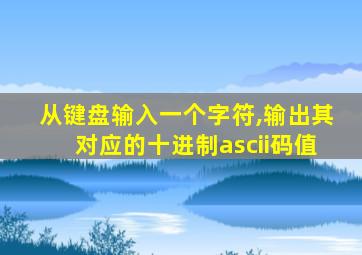 从键盘输入一个字符,输出其对应的十进制ascii码值