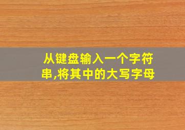 从键盘输入一个字符串,将其中的大写字母