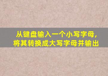 从键盘输入一个小写字母,将其转换成大写字母并输出