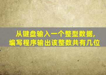 从键盘输入一个整型数据,编写程序输出该整数共有几位