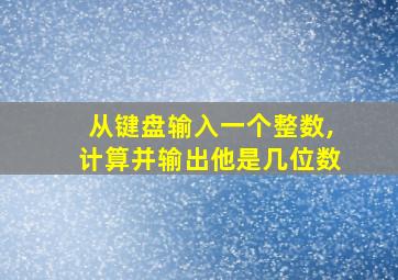 从键盘输入一个整数,计算并输出他是几位数