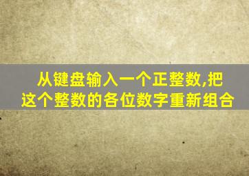 从键盘输入一个正整数,把这个整数的各位数字重新组合