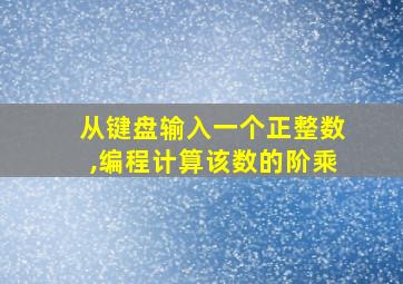 从键盘输入一个正整数,编程计算该数的阶乘