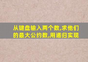 从键盘输入两个数,求他们的最大公约数,用递归实现