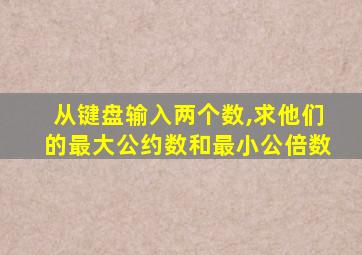 从键盘输入两个数,求他们的最大公约数和最小公倍数