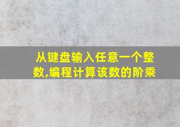 从键盘输入任意一个整数,编程计算该数的阶乘