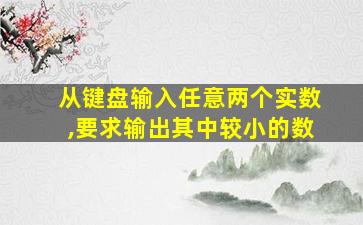 从键盘输入任意两个实数,要求输出其中较小的数