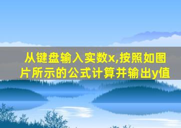 从键盘输入实数x,按照如图片所示的公式计算并输出y值