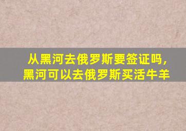 从黑河去俄罗斯要签证吗,黑河可以去俄罗斯买活牛羊