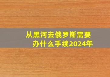 从黑河去俄罗斯需要办什么手续2024年