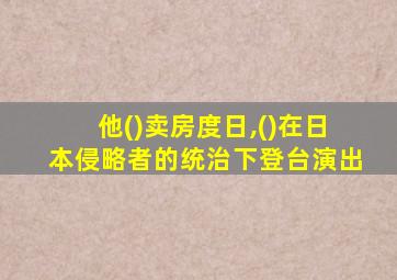 他()卖房度日,()在日本侵略者的统治下登台演出