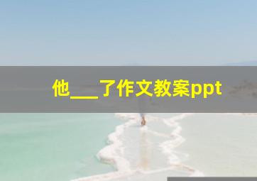 他___了作文教案ppt