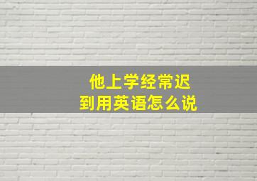 他上学经常迟到用英语怎么说