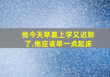 他今天早晨上学又迟到了,他应该早一点起床