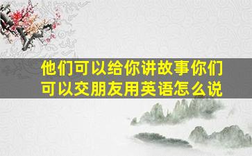 他们可以给你讲故事你们可以交朋友用英语怎么说