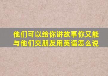 他们可以给你讲故事你又能与他们交朋友用英语怎么说