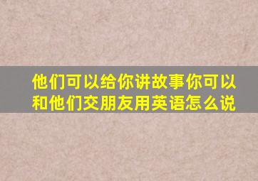 他们可以给你讲故事你可以和他们交朋友用英语怎么说