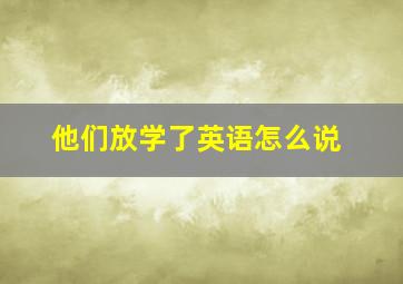 他们放学了英语怎么说