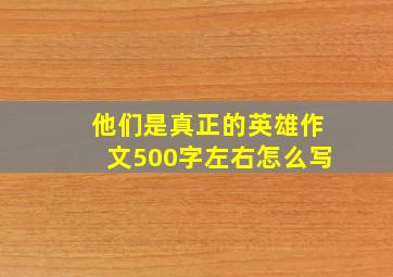 他们是真正的英雄作文500字左右怎么写