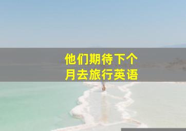 他们期待下个月去旅行英语