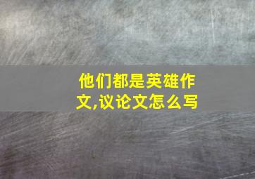 他们都是英雄作文,议论文怎么写