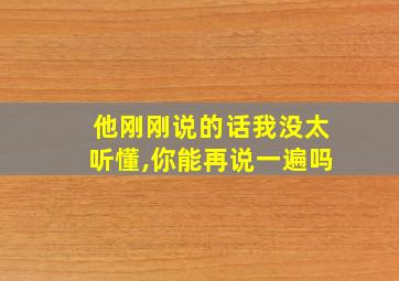 他刚刚说的话我没太听懂,你能再说一遍吗