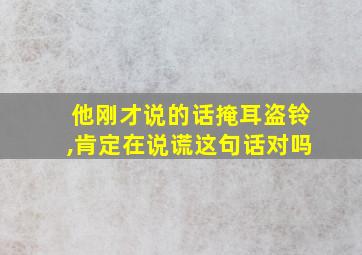 他刚才说的话掩耳盗铃,肯定在说谎这句话对吗