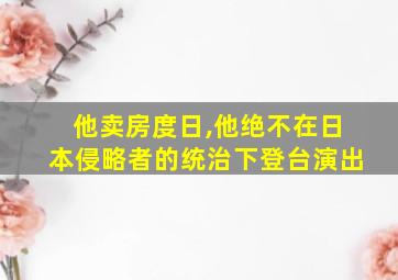 他卖房度日,他绝不在日本侵略者的统治下登台演出