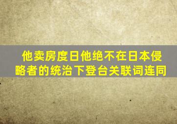 他卖房度日他绝不在日本侵略者的统治下登台关联词连同