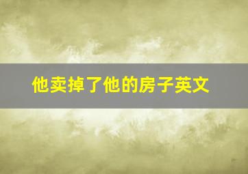 他卖掉了他的房子英文