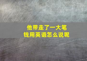 他带走了一大笔钱用英语怎么说呢