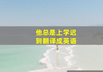 他总是上学迟到翻译成英语