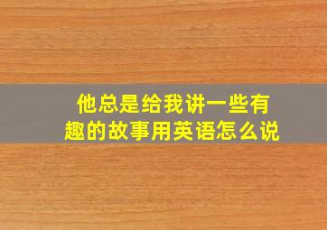 他总是给我讲一些有趣的故事用英语怎么说