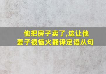 他把房子卖了,这让他妻子很恼火翻译定语从句