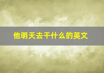 他明天去干什么的英文