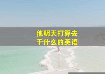 他明天打算去干什么的英语