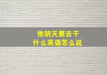 他明天要去干什么英语怎么说