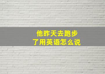 他昨天去跑步了用英语怎么说