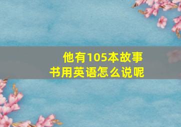 他有105本故事书用英语怎么说呢