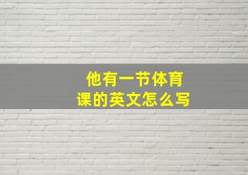 他有一节体育课的英文怎么写