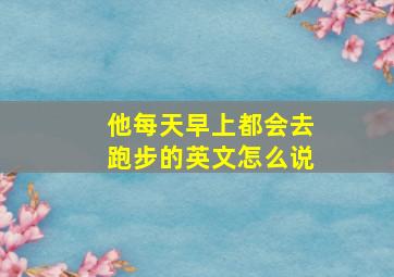 他每天早上都会去跑步的英文怎么说