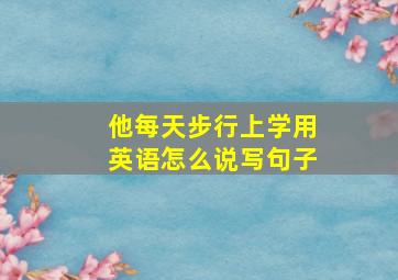 他每天步行上学用英语怎么说写句子