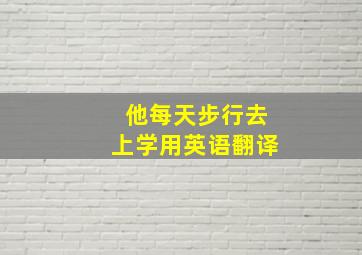 他每天步行去上学用英语翻译