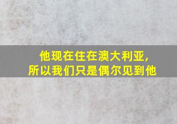 他现在住在澳大利亚,所以我们只是偶尔见到他