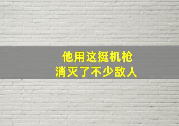 他用这挺机枪消灭了不少敌人