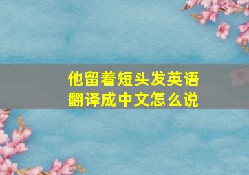 他留着短头发英语翻译成中文怎么说