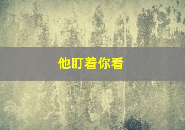 他盯着你看