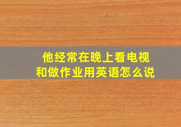 他经常在晚上看电视和做作业用英语怎么说